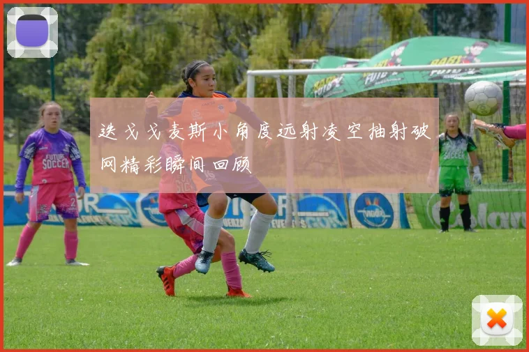 迭戈戈麦斯小角度远射凌空抽射破网精彩瞬间回顾