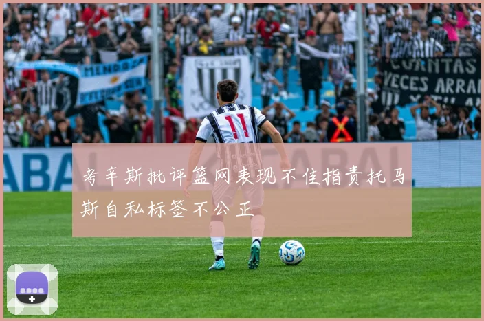 考辛斯批评篮网表现不佳指责托马斯自私标签不公正