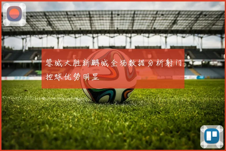 蓉城大胜新鹏城全场数据分析射门控球优势明显