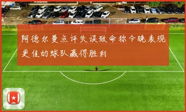 阿德尔曼点评失误致命称今晚表现更佳的球队赢得胜利
