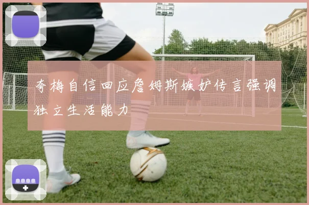 夸梅自信回应詹姆斯嫉妒传言强调独立生活能力
