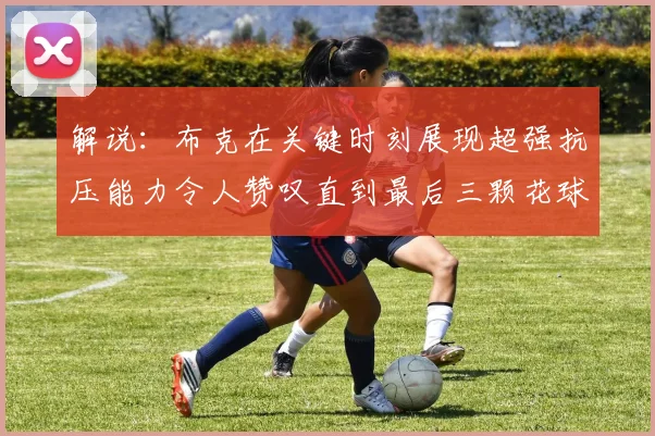 解说：布克在关键时刻展现超强抗压能力令人赞叹直到最后三颗花球前