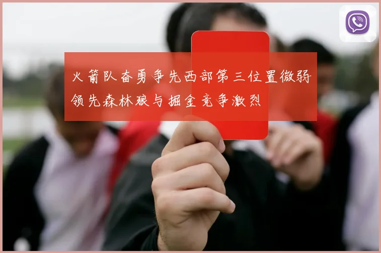 火箭队奋勇争先西部第三位置微弱领先森林狼与掘金竞争激烈