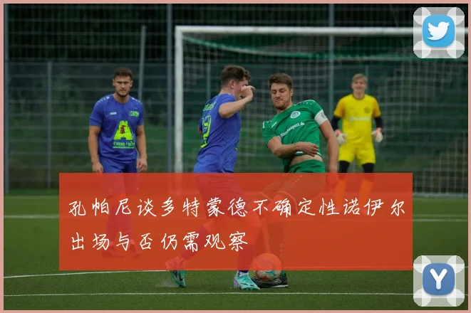 孔帕尼谈多特蒙德不确定性诺伊尔出场与否仍需观察