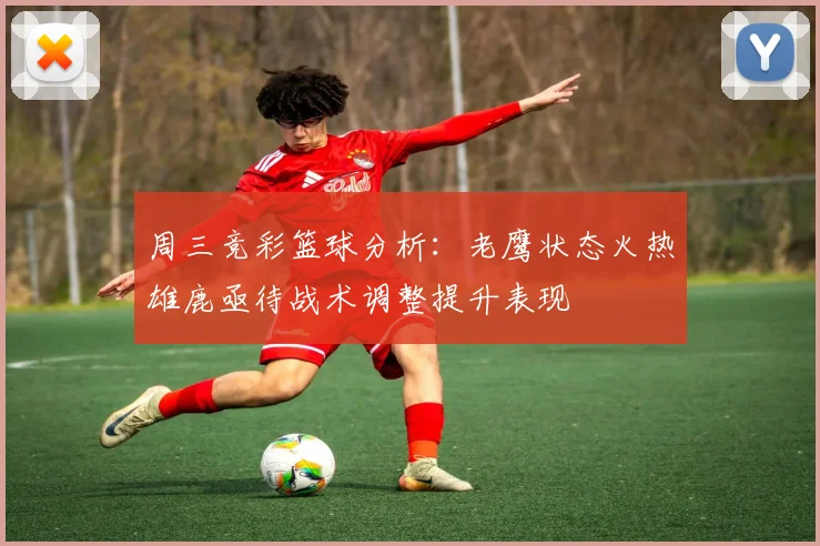 周三竞彩篮球分析：老鹰状态火热雄鹿亟待战术调整提升表现