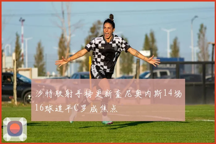 沙特联射手榜更新奎尼奥内斯14场16球追平C罗成焦点