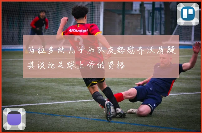 马拉多纳儿子和队友怒怼齐沃质疑其谈论足球上帝的资格