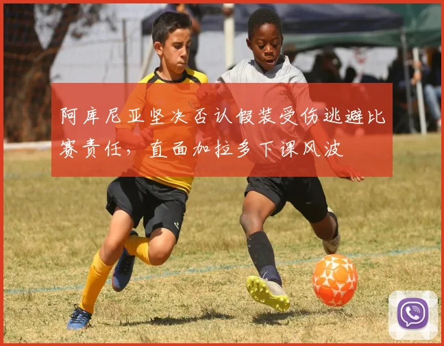 阿库尼亚坚决否认假装受伤逃避比赛责任，直面加拉多下课风波