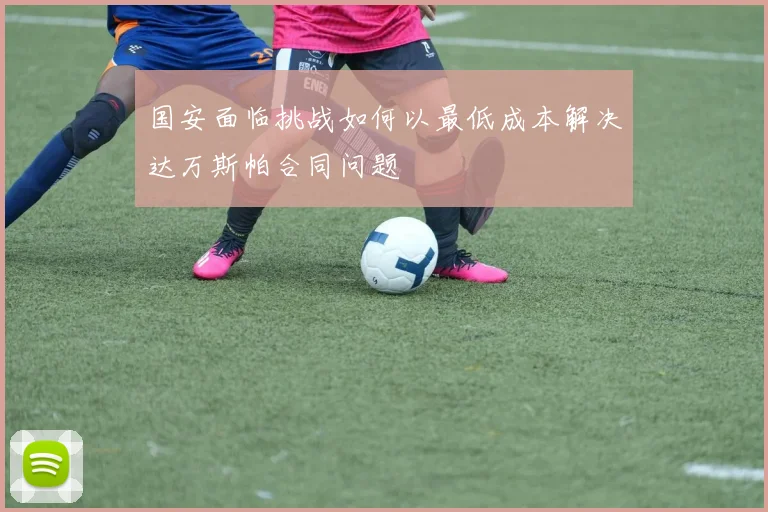 国安面临挑战如何以最低成本解决达万斯帕合同问题