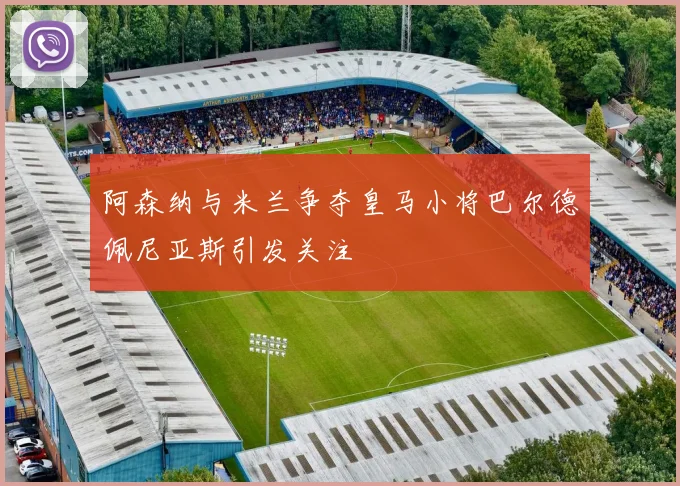 阿森纳与米兰争夺皇马小将巴尔德佩尼亚斯引发关注