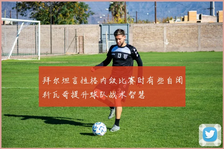 拜尔坦言性格内敛比赛时有些自闭科瓦奇提升球队战术智慧