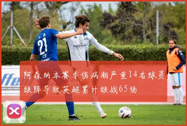 阿森纳本赛季伤病潮严重14名球员缺阵导致英超累计缺战65场