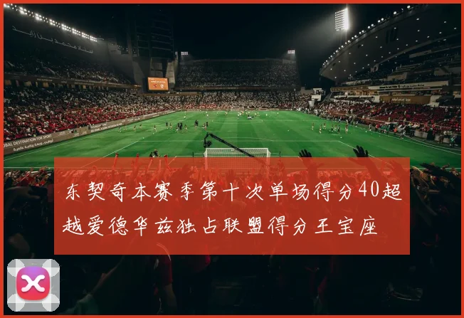 东契奇本赛季第十次单场得分40超越爱德华兹独占联盟得分王宝座