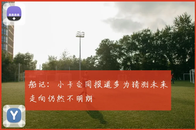 船记：小卡合同报道多为猜测未来走向仍然不明朗