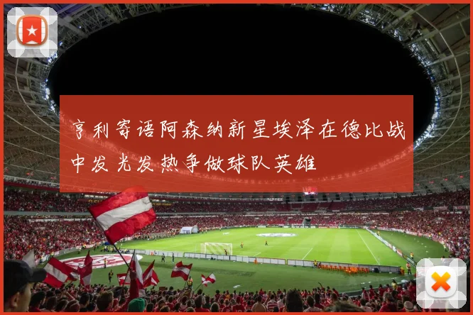 亨利寄语阿森纳新星埃泽在德比战中发光发热争做球队英雄