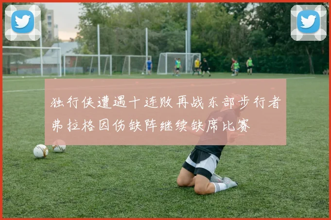 独行侠遭遇十连败再战东部步行者弗拉格因伤缺阵继续缺席比赛