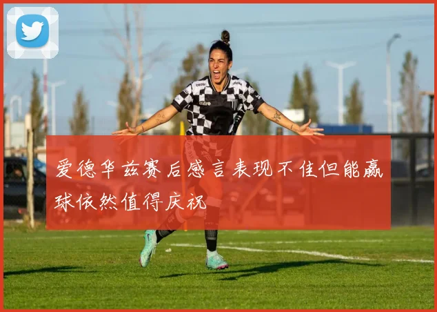 爱德华兹赛后感言表现不佳但能赢球依然值得庆祝