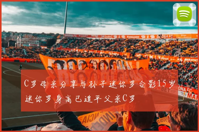 C罗母亲分享与孙子迷你罗合影15岁迷你罗身高已追平父亲C罗