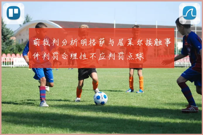 前裁判分析明格萨与居莱尔接触事件判罚合理性不应判罚点球