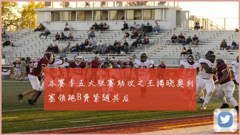 本赛季五大联赛助攻之王揭晓奥利塞领跑B费紧随其后