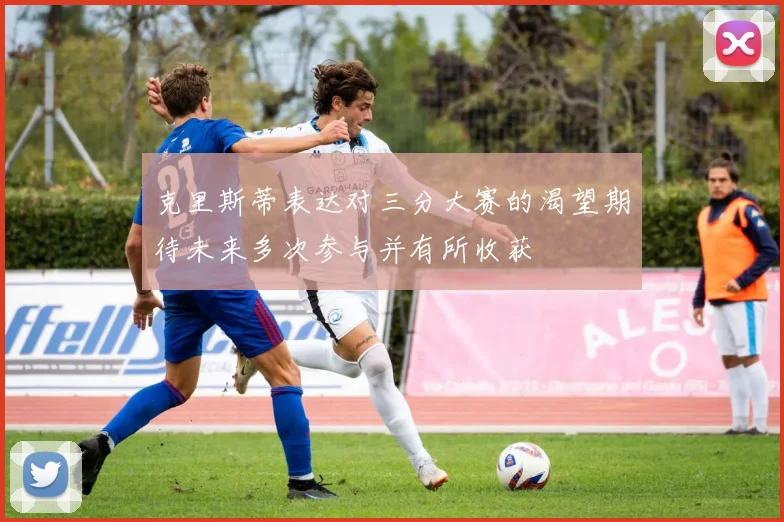 克里斯蒂表达对三分大赛的渴望期待未来多次参与并有所收获