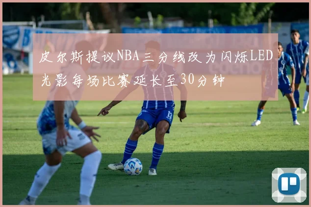 皮尔斯提议NBA三分线改为闪烁LED光影每场比赛延长至30分钟