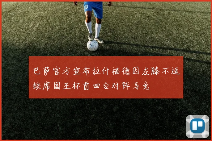 巴萨官方宣布拉什福德因左膝不适缺席国王杯首回合对阵马竞