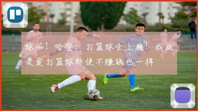 球痴！哈登：打篮球会上瘾！我就是爱打篮球即使不赚钱也一样