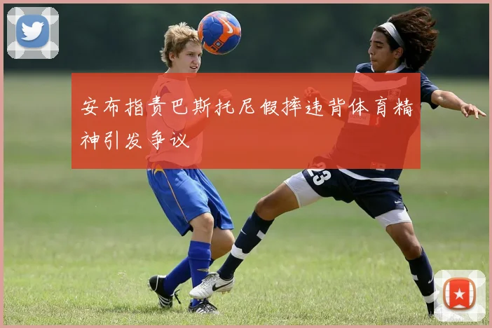 安布指责巴斯托尼假摔违背体育精神引发争议